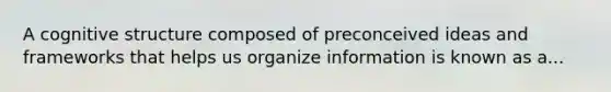 A cognitive structure composed of preconceived ideas and frameworks that helps us organize information is known as a...