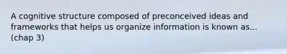 A cognitive structure composed of preconceived ideas and frameworks that helps us organize information is known as... (chap 3)