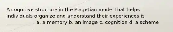 A cognitive structure in the Piagetian model that helps individuals organize and understand their experiences is ___________. a. a memory b. an image c. cognition d. a scheme