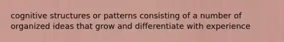 cognitive structures or patterns consisting of a number of organized ideas that grow and differentiate with experience