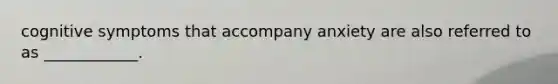 cognitive symptoms that accompany anxiety are also referred to as ____________.