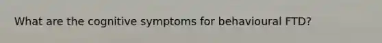 What are the cognitive symptoms for behavioural FTD?