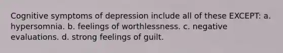 Cognitive symptoms of depression include all of these EXCEPT: a. hypersomnia. b. feelings of worthlessness. c. negative evaluations. d. strong feelings of guilt.