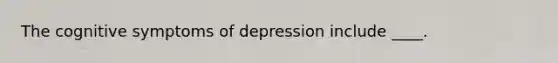 ​The cognitive symptoms of depression include ____.