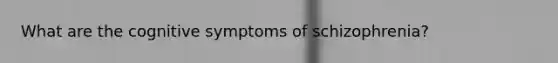 What are the cognitive symptoms of schizophrenia?
