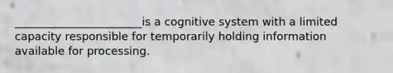 _______________________is a cognitive system with a limited capacity responsible for temporarily holding information available for processing.