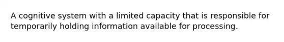 A cognitive system with a limited capacity that is responsible for temporarily holding information available for processing.