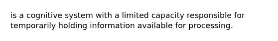 is a cognitive system with a limited capacity responsible for temporarily holding information available for processing.