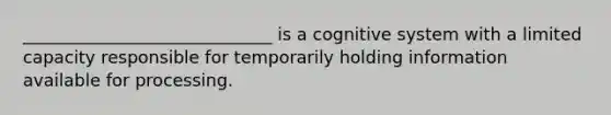 _____________________________ is a cognitive system with a limited capacity responsible for temporarily holding information available for processing.