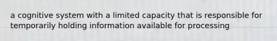 a cognitive system with a limited capacity that is responsible for temporarily holding information available for processing