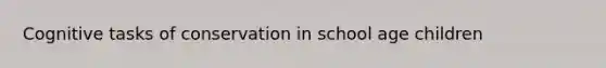 Cognitive tasks of conservation in school age children