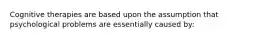 Cognitive therapies are based upon the assumption that psychological problems are essentially caused by: