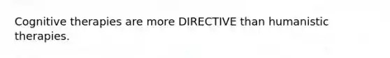 Cognitive therapies are more DIRECTIVE than humanistic therapies.