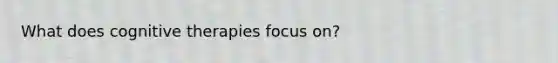 What does cognitive therapies focus on?