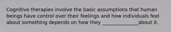 Cognitive therapies involve the basic assumptions that human beings have control over their feelings and how individuals feel about something depends on how they _______________about it.