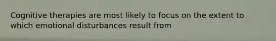 Cognitive therapies are most likely to focus on the extent to which emotional disturbances result from