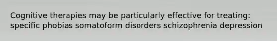 Cognitive therapies may be particularly effective for treating: specific phobias somatoform disorders schizophrenia depression