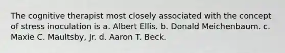 The cognitive therapist most closely associated with the concept of stress inoculation is a. Albert Ellis. b. Donald Meichenbaum. c. Maxie C. Maultsby, Jr. d. Aaron T. Beck.