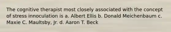 The cognitive therapist most closely associated with the concept of stress innoculation is a. Albert Ellis b. Donald Meichenbaum c. Maxie C. Maultsby, Jr. d. Aaron T. Beck