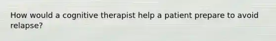 How would a cognitive therapist help a patient prepare to avoid relapse?