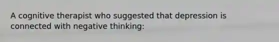A cognitive therapist who suggested that depression is connected with negative thinking: