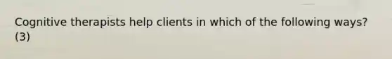 Cognitive therapists help clients in which of the following ways? (3)