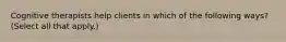 Cognitive therapists help clients in which of the following ways? (Select all that apply.)