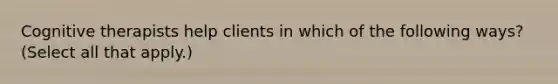 Cognitive therapists help clients in which of the following ways? (Select all that apply.)