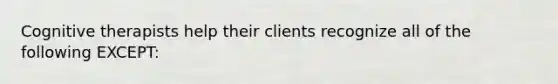 Cognitive therapists help their clients recognize all of the following EXCEPT: