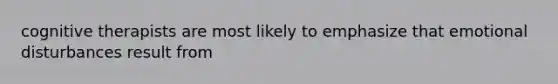 cognitive therapists are most likely to emphasize that emotional disturbances result from