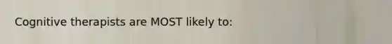 Cognitive therapists are MOST likely to: