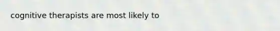 cognitive therapists are most likely to