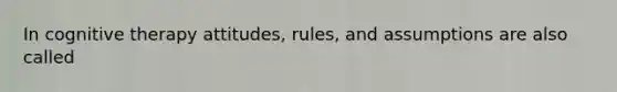 In cognitive therapy attitudes, rules, and assumptions are also called