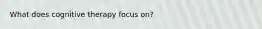 What does cognitive therapy focus on?