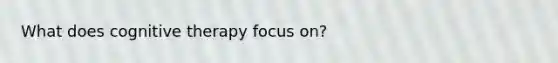 What does cognitive therapy focus on?