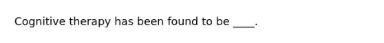 Cognitive therapy has been found to be ____.