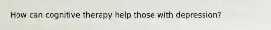 How can cognitive therapy help those with depression?