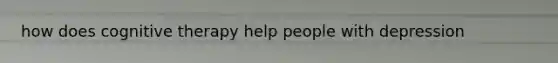 how does cognitive therapy help people with depression