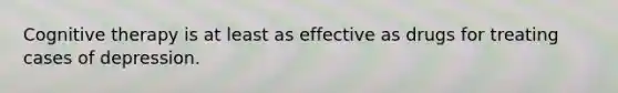 Cognitive therapy is at least as effective as drugs for treating cases of depression.