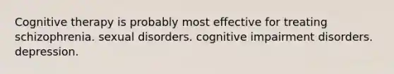 Cognitive therapy is probably most effective for treating schizophrenia. sexual disorders. cognitive impairment disorders. depression.