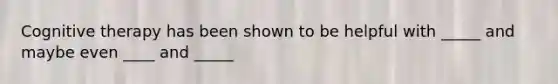 Cognitive therapy has been shown to be helpful with _____ and maybe even ____ and _____