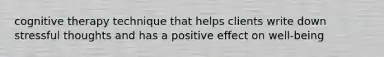 cognitive therapy technique that helps clients write down stressful thoughts and has a positive effect on well-being