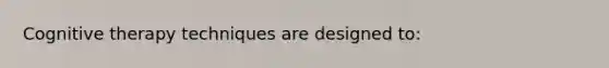 Cognitive therapy techniques are designed to: