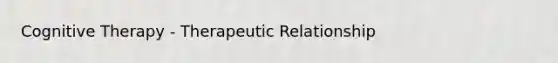 Cognitive Therapy - Therapeutic Relationship