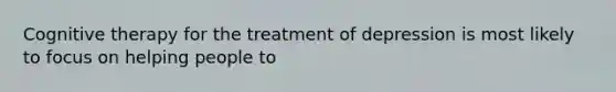 Cognitive therapy for the treatment of depression is most likely to focus on helping people to