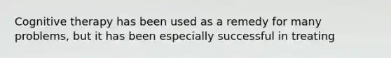Cognitive therapy has been used as a remedy for many problems, but it has been especially successful in treating