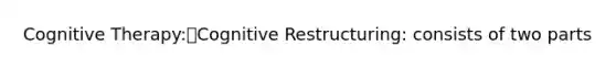 Cognitive Therapy:Cognitive Restructuring: consists of two parts