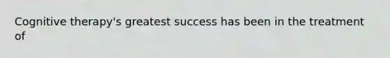 Cognitive therapy's greatest success has been in the treatment of