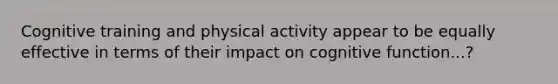 Cognitive training and physical activity appear to be equally effective in terms of their impact on cognitive function...?