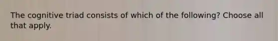 The cognitive triad consists of which of the following? Choose all that apply.